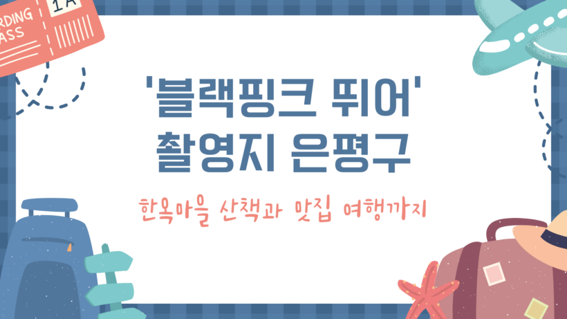 ‘블랙핑크 뛰어’ 촬영지 은평구 – 한옥마을 산책과 맛집 여행까지