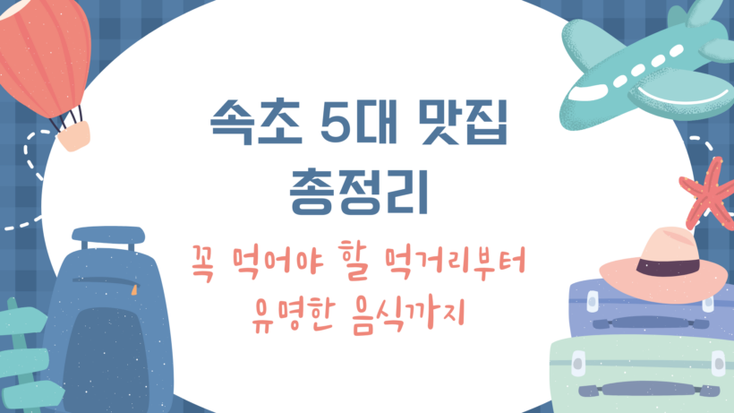 속초 5대 맛집 총정리 – 꼭 먹어야 할 먹거리부터 유명한 음식까지