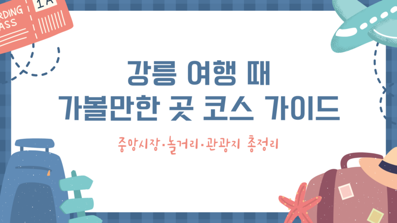 강릉 여행 때 가볼만한 곳 코스 가이드 – 중앙시장·놀거리·관광지 총정리