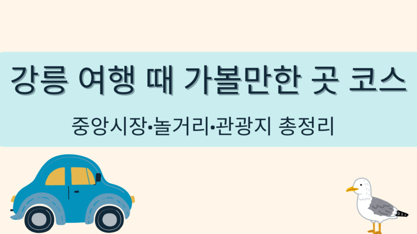 강릉 여행 때 가볼만한 곳 코스 – 중앙시장·놀거리·관광지 총정리