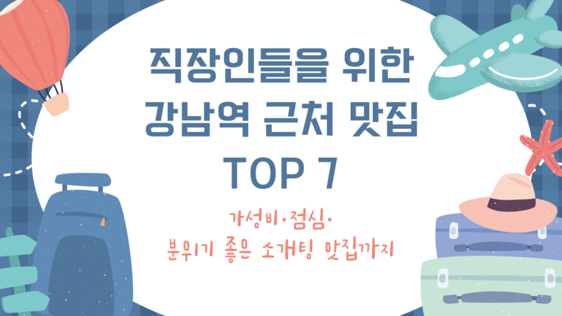 직장인들을 위한 강남역 근처 맛집 TOP 7 - 가성비·점심·분위기 좋은 소개팅 맛집까지
