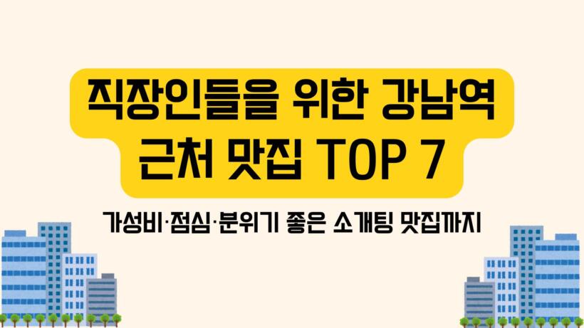 직장인들을 위한 강남역 근처 맛집 TOP 7 - 가성비·점심·분위기 좋은 소개팅 맛집까지